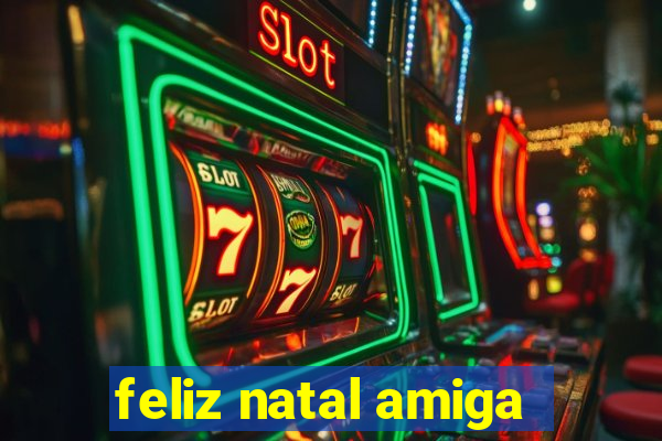 feliz natal amiga